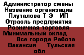 Администратор смены › Название организации ­ Плуталова Т.Э., ИП › Отрасль предприятия ­ Розничная торговля › Минимальный оклад ­ 30 000 - Все города Работа » Вакансии   . Тульская обл.